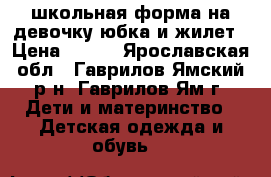школьная форма на девочку,юбка и жилет › Цена ­ 750 - Ярославская обл., Гаврилов-Ямский р-н, Гаврилов-Ям г. Дети и материнство » Детская одежда и обувь   